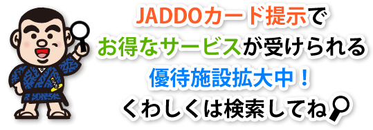 ＪＡＤＤＯカード提示でお得なサービスが受けられる優待施設拡大中！くわしくは検索してね。