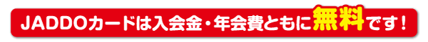 ＪＡＤＤＯカードは入会金・年会費ともに無料です！