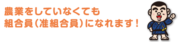 農業をしていなくても 組合員（准組合員）になれます！