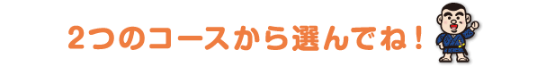 ２つのコースから選んでね！